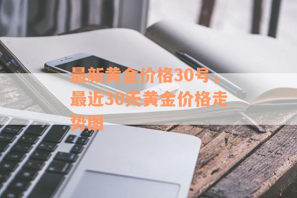 最新黄金价格30号，最近30天黄金价格走势图