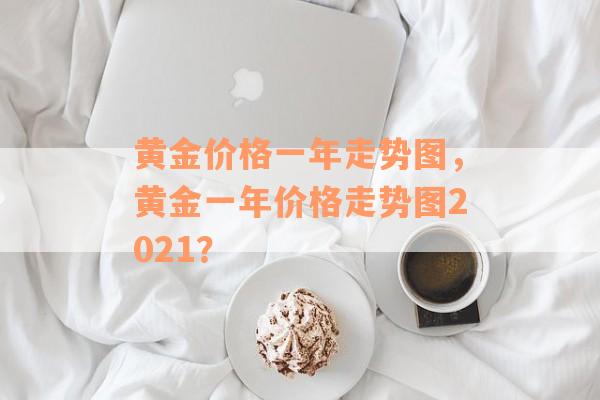 黄金价格一年走势图，黄金一年价格走势图2021？