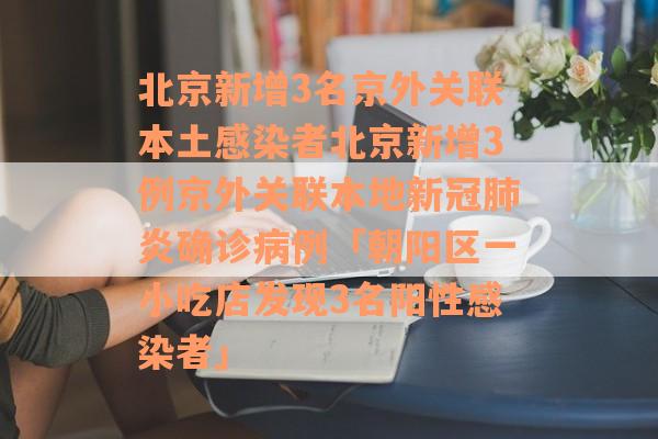 北京新增3名京外关联本土感染者北京新增3例京外关联本地新冠肺炎确诊病例「朝阳区一小吃店发现3名阳性感染者」