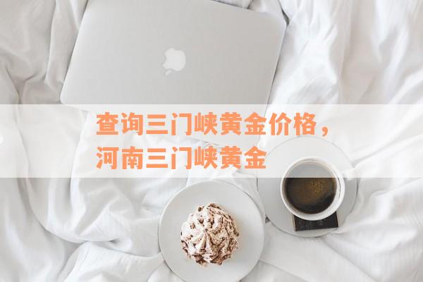 查询三门峡黄金价格，河南三门峡黄金