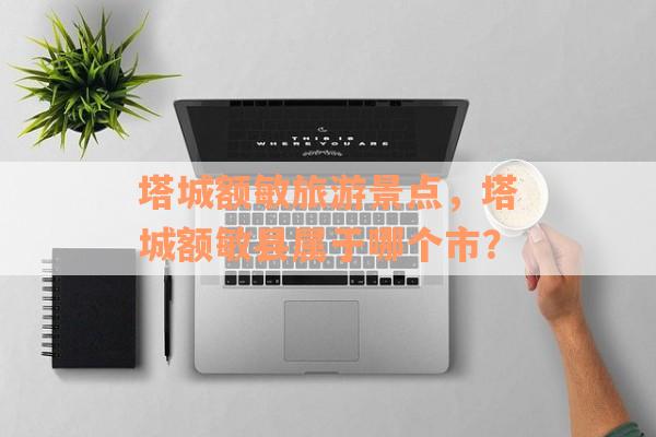 塔城额敏旅游景点，塔城额敏县属于哪个市？