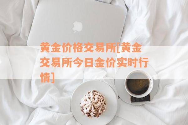 黄金价格交易所[黄金交易所今日金价实时行情]