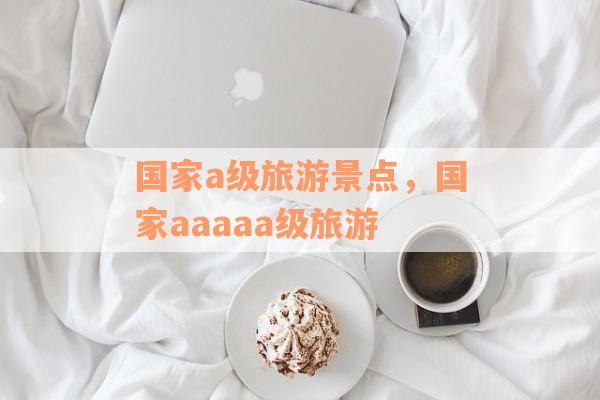 国家a级旅游景点，国家aaaaa级旅游