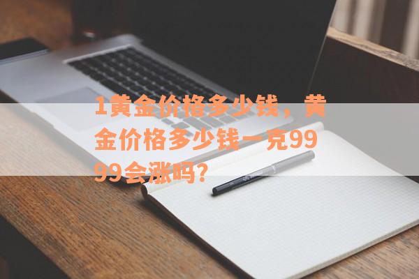 1黄金价格多少钱，黄金价格多少钱一克9999会涨吗？