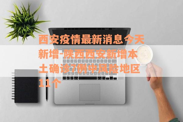 西安疫情最新消息今天新增-陕西西安新增本土确诊7例中风险地区11个