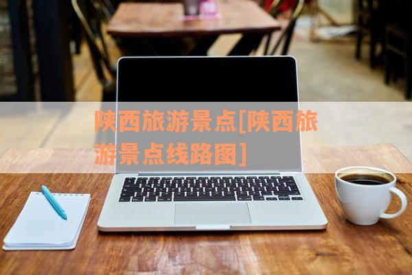 陕西旅游景点[陕西旅游景点线路图]
