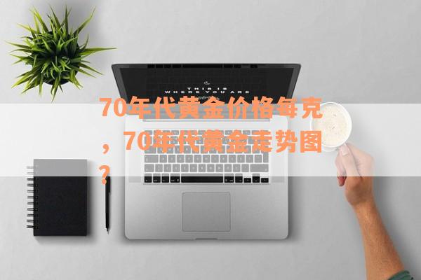 70年代黄金价格每克，70年代黄金走势图？