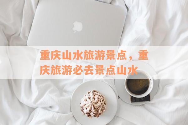 重庆山水旅游景点，重庆旅游必去景点山水