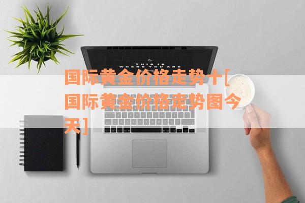 国际黄金价格走势十[国际黄金价格走势图今天]