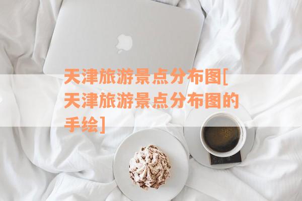 天津旅游景点分布图[天津旅游景点分布图的手绘]