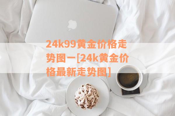 24k99黄金价格走势图一[24k黄金价格最新走势图]