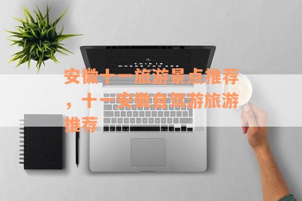 安徽十一旅游景点推荐，十一安徽自驾游旅游推荐