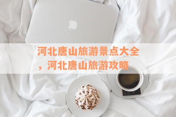 河北唐山旅游景点大全，河北唐山旅游攻略