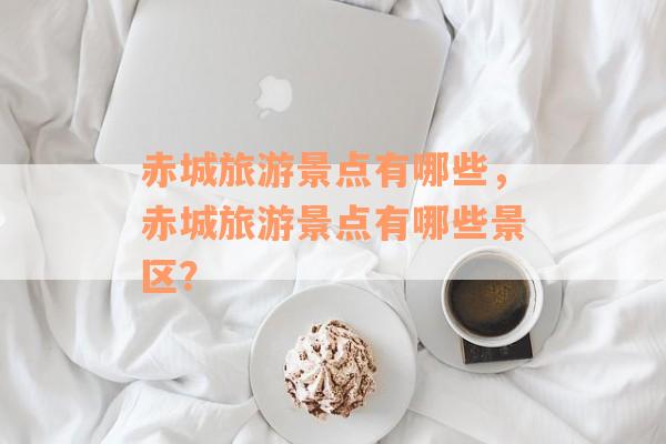 赤城旅游景点有哪些，赤城旅游景点有哪些景区？