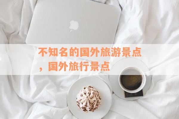 不知名的国外旅游景点，国外旅行景点