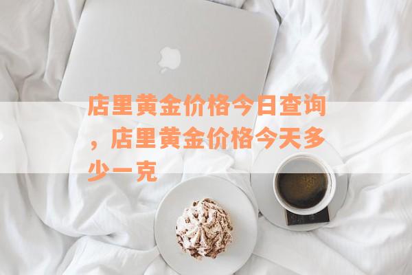 店里黄金价格今日查询，店里黄金价格今天多少一克