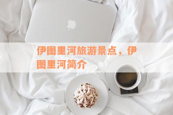 伊图里河旅游景点，伊图里河简介