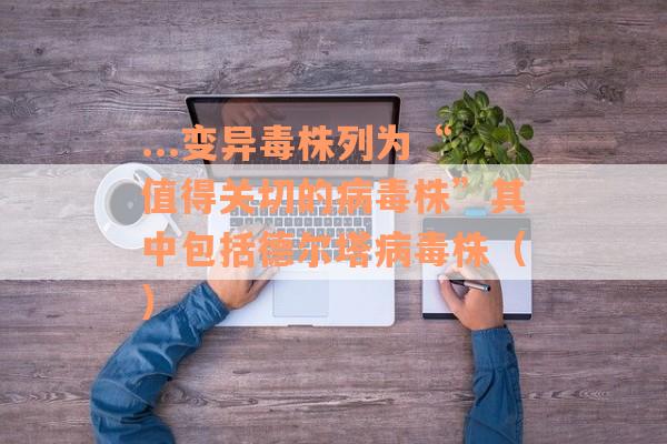 ...变异毒株列为“值得关切的病毒株”其中包括德尔塔病毒株（）