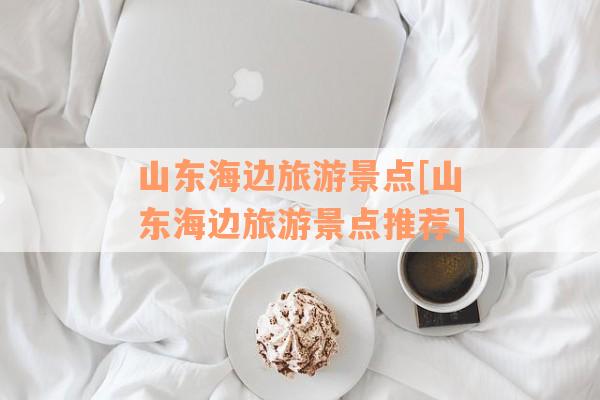 山东海边旅游景点[山东海边旅游景点推荐]