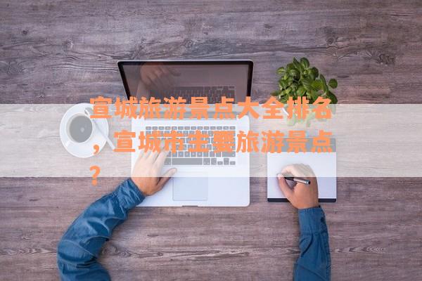 宣城旅游景点大全排名，宣城市主要旅游景点？