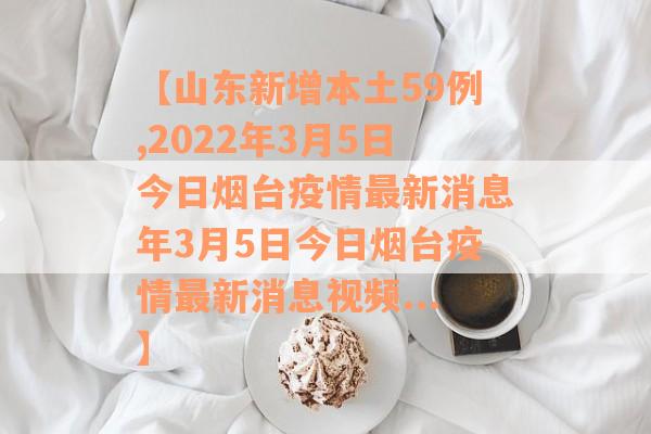 【山东新增本土59例,2022年3月5日今日烟台疫情最新消息年3月5日今日烟台疫情最新消息视频...】