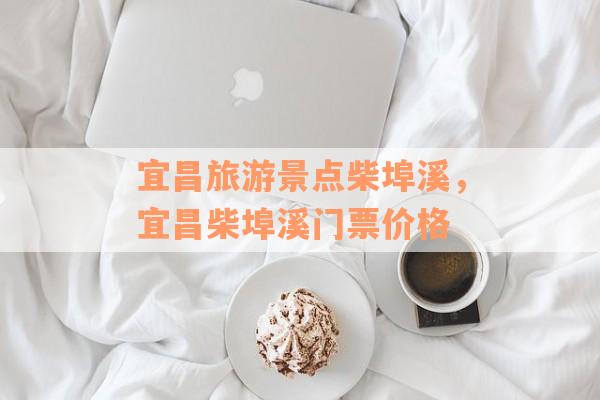 宜昌旅游景点柴埠溪，宜昌柴埠溪门票价格