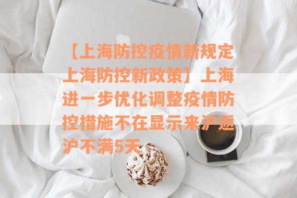 【上海防控疫情新规定上海防控新政策】上海进一步优化调整疫情防控措施不在显示来沪返沪不满5天