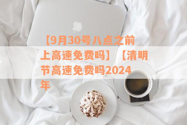 【9月30号八点之前上高速免费吗】【清明节高速免费吗2024年