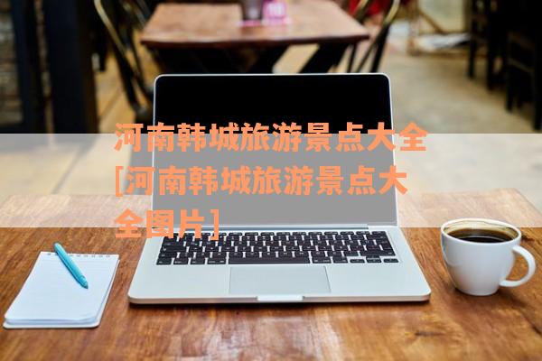 河南韩城旅游景点大全[河南韩城旅游景点大全图片]