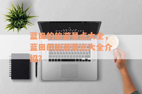 蓝田的旅游景点大全，蓝田的旅游景点大全介绍？