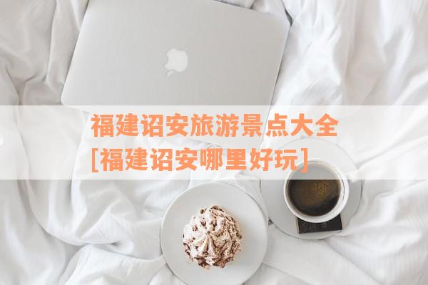 福建诏安旅游景点大全[福建诏安哪里好玩]