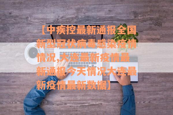 【中疾控最新通报全国新型冠状病毒感染疫情情况,大连最新疫情最新通报今天情况大连最新疫情最新数据】