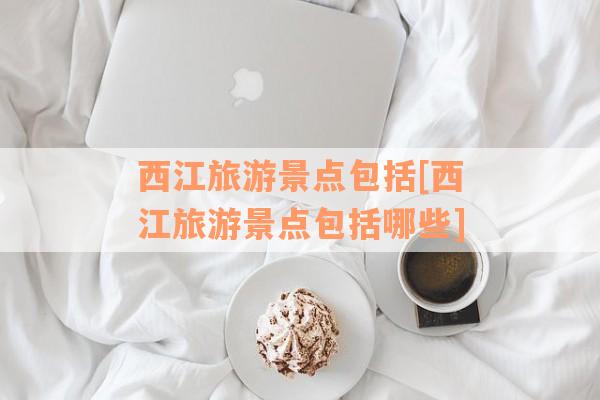 西江旅游景点包括[西江旅游景点包括哪些]