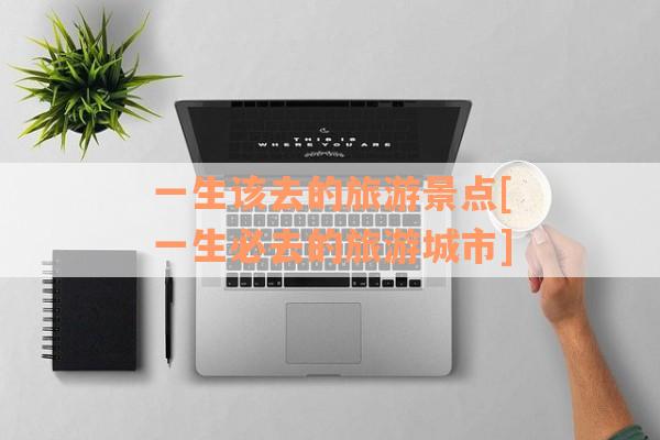 一生该去的旅游景点[一生必去的旅游城市]