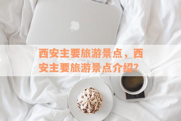 西安主要旅游景点，西安主要旅游景点介绍？