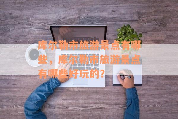 库尔勒市旅游景点有哪些，库尔勒市旅游景点有哪些好玩的？