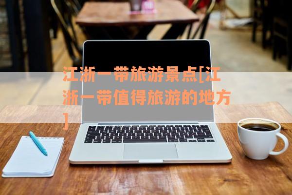江浙一带旅游景点[江浙一带值得旅游的地方]