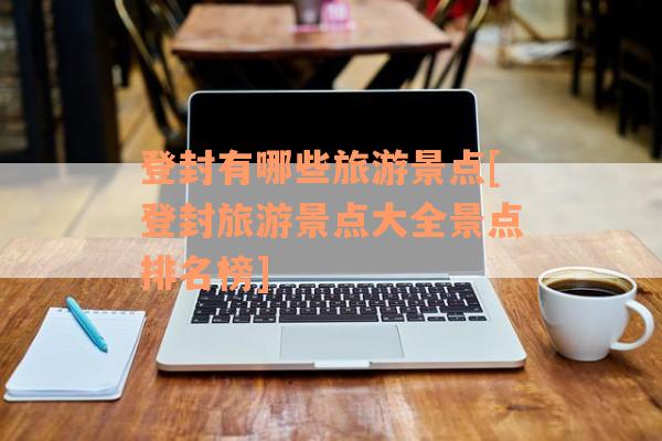 登封有哪些旅游景点[登封旅游景点大全景点排名榜]
