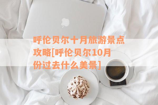 呼伦贝尔十月旅游景点攻略[呼伦贝尔10月份过去什么美景]