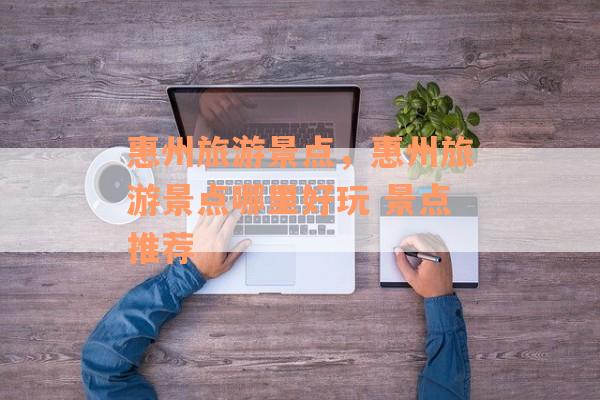 惠州旅游景点，惠州旅游景点哪里好玩 景点推荐