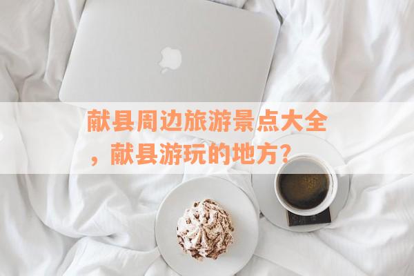 献县周边旅游景点大全，献县游玩的地方？