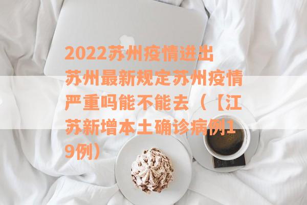 2022苏州疫情进出苏州最新规定苏州疫情严重吗能不能去（【江苏新增本土确诊病例19例）