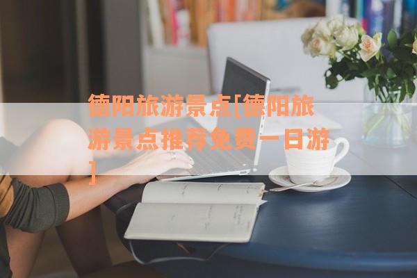 德阳旅游景点[德阳旅游景点推荐免费一日游]