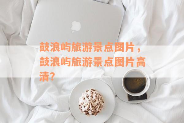 鼓浪屿旅游景点图片，鼓浪屿旅游景点图片高清？