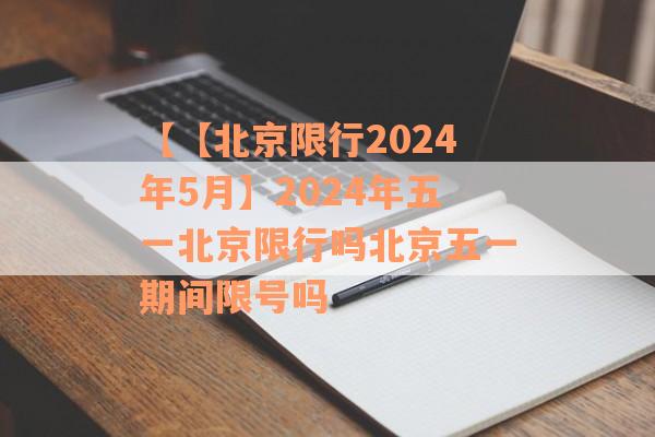 【【北京限行2024年5月】2024年五一北京限行吗北京五一期间限号吗