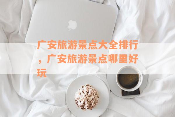 广安旅游景点大全排行，广安旅游景点哪里好玩