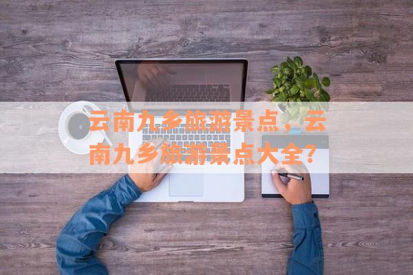 云南九乡旅游景点，云南九乡旅游景点大全？