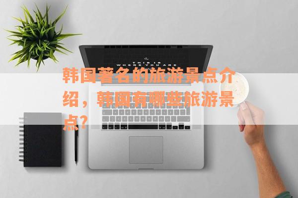 韩国著名的旅游景点介绍，韩国有哪些旅游景点?