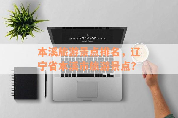 本溪旅游景点排名，辽宁省本溪市旅游景点？