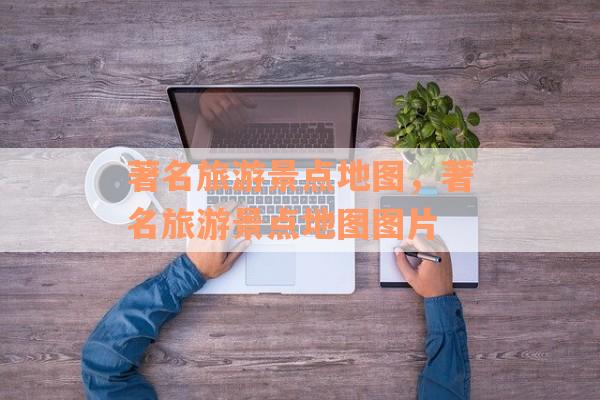 著名旅游景点地图，著名旅游景点地图图片